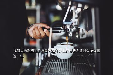 我想买两瓶陈年老酒最好20年以上的要送人请问有没有靠谱一些