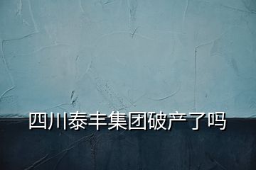 四川泰丰集团破产了吗