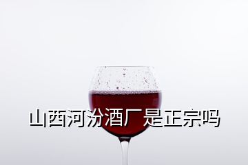 山西河汾酒厂是正宗吗