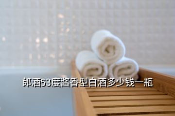 郎酒53度酱香型白酒多少钱一瓶