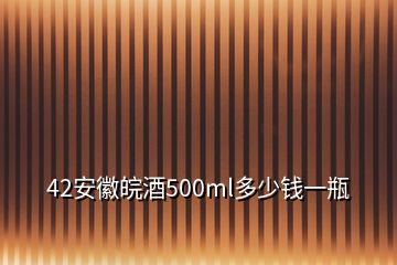 42安徽皖酒500ml多少钱一瓶