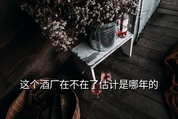 这个酒厂在不在了估计是哪年的