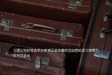 习酒公司经常会举办老酒品鉴收藏的活动想知道习酒哪个系列适合收