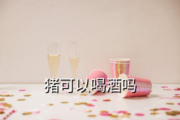 猪可以喝酒吗