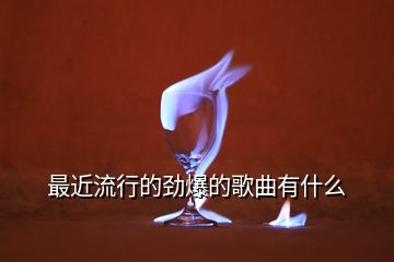 最近流行的劲爆的歌曲有什么