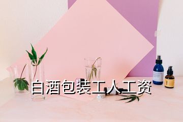 白酒包装工人工资