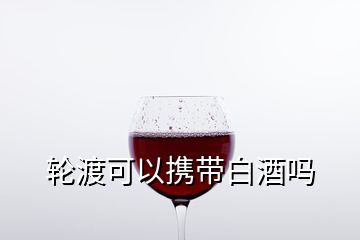 轮渡可以携带白酒吗