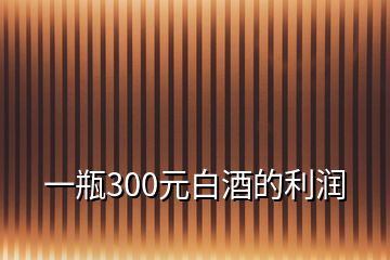 一瓶300元白酒的利润