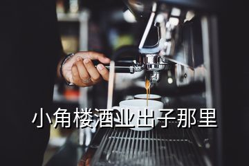 小角楼酒业出子那里