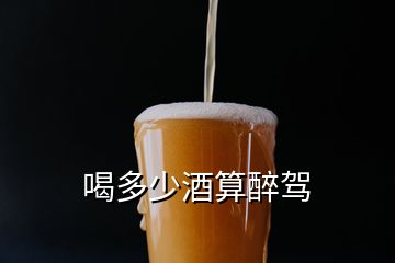 喝多少酒算醉驾