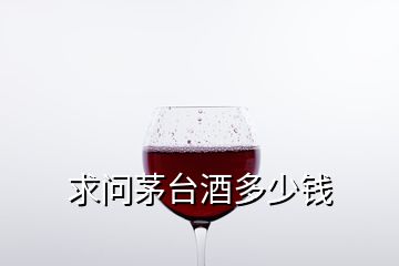 求问茅台酒多少钱