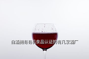 白酒拥有有机食品认证的有几家酒厂