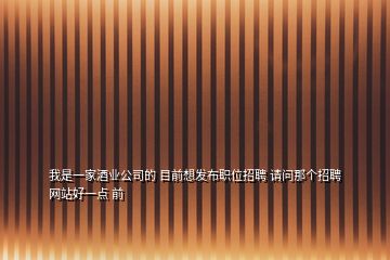 我是一家酒业公司的 目前想发布职位招聘 请问那个招聘网站好一点 前