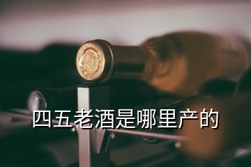 四五老酒是哪里产的