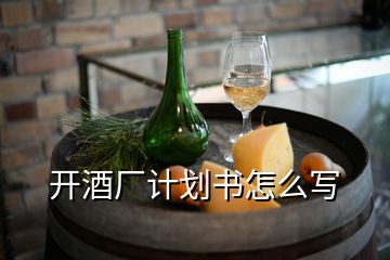 开酒厂计划书怎么写