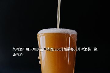 某啤酒厂每天可以生产啤酒1200升如果每53升啤酒装一瓶该啤酒