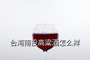 台湾南投高粱酒怎么样