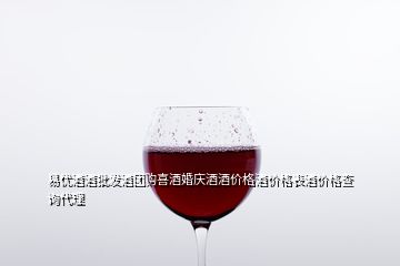 易优酒酒批发酒团购喜酒婚庆酒酒价格酒价格表酒价格查询代理