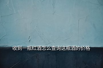 收到一瓶红酒怎么查询这瓶酒的价格