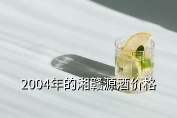 2004年的湘赣源酒价格