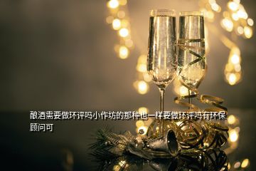 酿酒需要做环评吗小作坊的那种也一样要做环评吗有环保顾问可