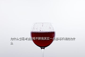 为什么雪花啤酒我喝不醉我其实一点都喝不得的为什么