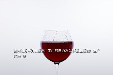 请问江苏洋河五星酒厂生产的白酒怎么样是正规酒厂生产的吗  搜