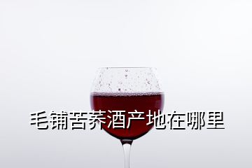 毛铺苦荞酒产地在哪里