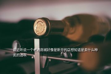 最近听说一个老酒商城好像是新开的店想知道是卖什么种类的酒啊