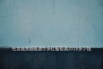 杜龙城堡超级波尔多红葡萄酒2018多少钱