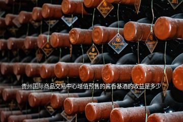 贵州国际商品交易中心增值预售的酱香基酒的收益是多少