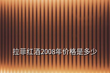 拉菲红酒2008年价格是多少