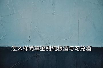 怎么样简单鉴别纯粮酒与勾兑酒