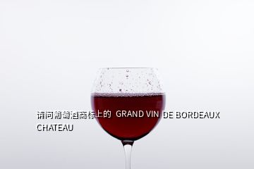 请问葡萄酒商标上的  GRAND VIN DE BORDEAUX CHATEAU