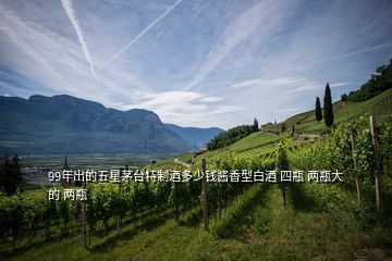 99年出的五星茅台特制酒多少钱酱香型白酒 四瓶 两瓶大的 两瓶