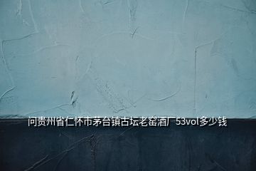 问贵州省仁怀市茅台镇古坛老窑酒厂53vol多少钱