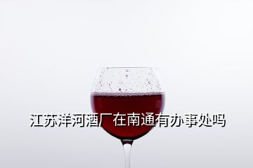 江苏洋河酒厂在南通有办事处吗