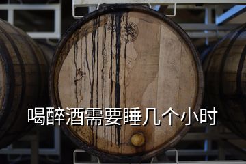 喝醉酒需要睡几个小时