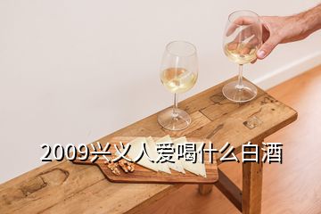 2009兴义人爱喝什么白酒