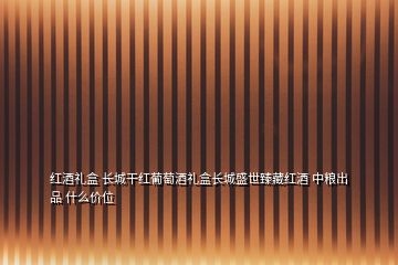 红酒礼盒 长城干红葡萄酒礼盒长城盛世臻藏红酒 中粮出品 什么价位