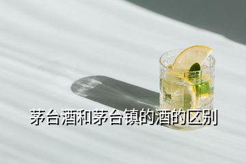 茅台酒和茅台镇的酒的区别