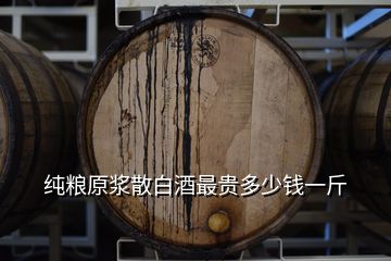 纯粮原浆散白酒最贵多少钱一斤