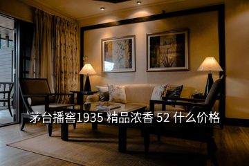 茅台播窖1935 精品浓香 52 什么价格