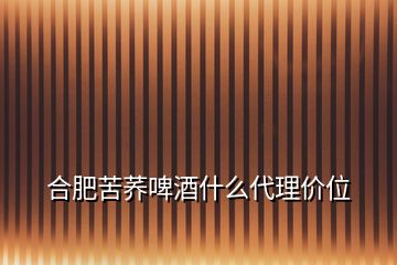 合肥苦荞啤酒什么代理价位