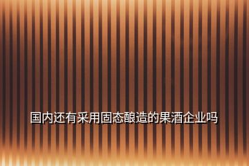 国内还有采用固态酿造的果酒企业吗