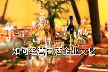 如何经营白酒企业文化