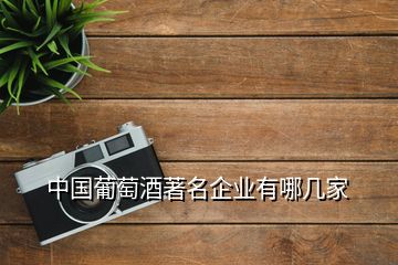 中国葡萄酒著名企业有哪几家