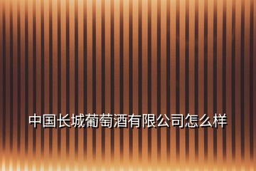 中国长城葡萄酒有限公司怎么样