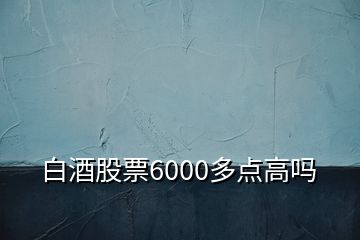 白酒股票6000多点高吗