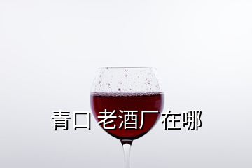 青口 老酒厂在哪